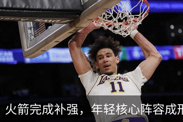 火箭完成补强，年轻核心阵容成形但面临挑战