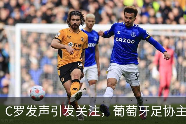 C罗发声引发关注，葡萄牙足协主席召开紧急会议
